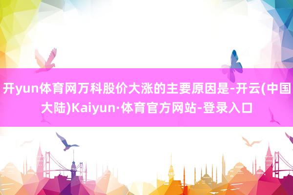 开yun体育网万科股价大涨的主要原因是-开云(中国大陆)Kaiyun·体育官方网站-登录入口