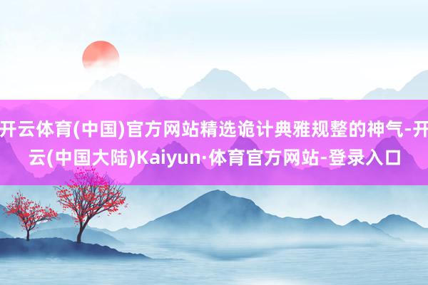 开云体育(中国)官方网站精选诡计典雅规整的神气-开云(中国大陆)Kaiyun·体育官方网站-登录入口