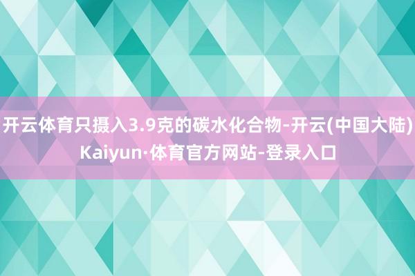 开云体育只摄入3.9克的碳水化合物-开云(中国大陆)Kaiyun·体育官方网站-登录入口