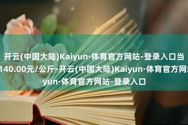 开云(中国大陆)Kaiyun·体育官方网站-登录入口当日最高报价140.00元/公斤-开云(中国大陆)Kaiyun·体育官方网站-登录入口