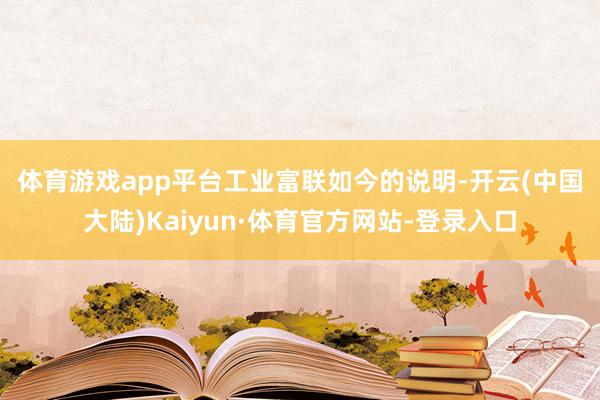 体育游戏app平台　　工业富联如今的说明-开云(中国大陆)Kaiyun·体育官方网站-登录入口