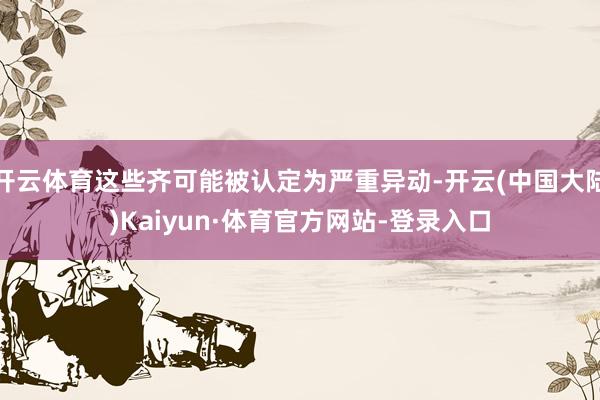 开云体育这些齐可能被认定为严重异动-开云(中国大陆)Kaiyun·体育官方网站-登录入口