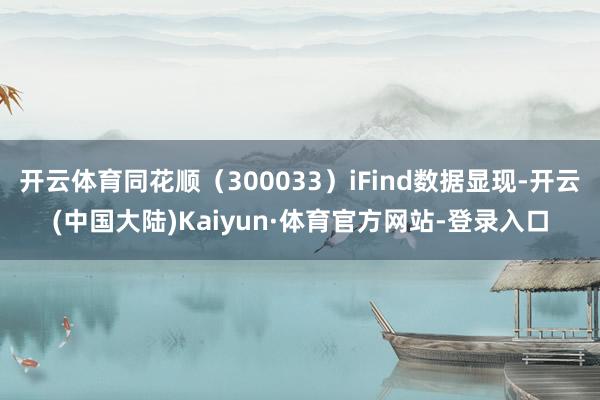 开云体育同花顺（300033）iFind数据显现-开云(中国大陆)Kaiyun·体育官方网站-登录入口