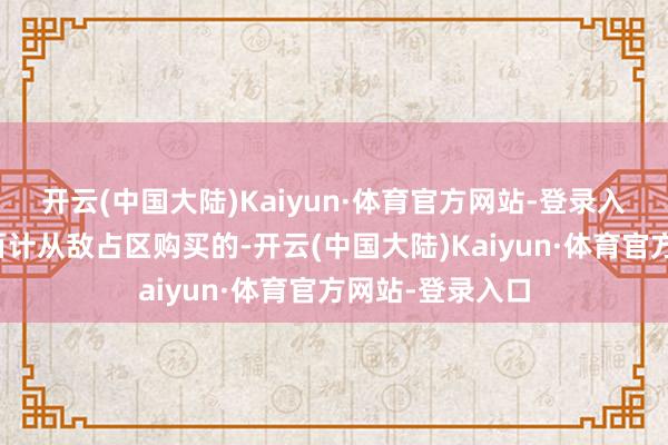 开云(中国大陆)Kaiyun·体育官方网站-登录入口有些是千方百计从敌占区购买的-开云(中国大陆)Kaiyun·体育官方网站-登录入口