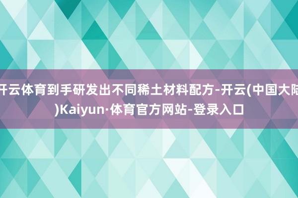 开云体育到手研发出不同稀土材料配方-开云(中国大陆)Kaiyun·体育官方网站-登录入口