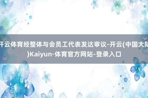 开云体育经整体与会员工代表发达审议-开云(中国大陆)Kaiyun·体育官方网站-登录入口