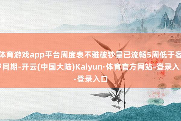 体育游戏app平台周度表不雅破钞量已流畅5周低于客岁同期-开云(中国大陆)Kaiyun·体育官方网站-登录入口