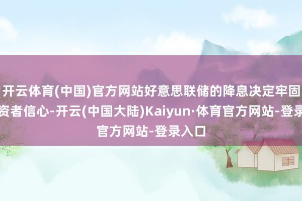 开云体育(中国)官方网站好意思联储的降息决定牢固了投资者信心-开云(中国大陆)Kaiyun·体育官方网站-登录入口