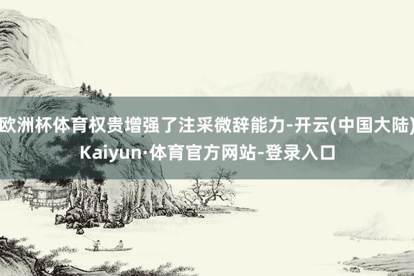 欧洲杯体育权贵增强了注采微辞能力-开云(中国大陆)Kaiyun·体育官方网站-登录入口