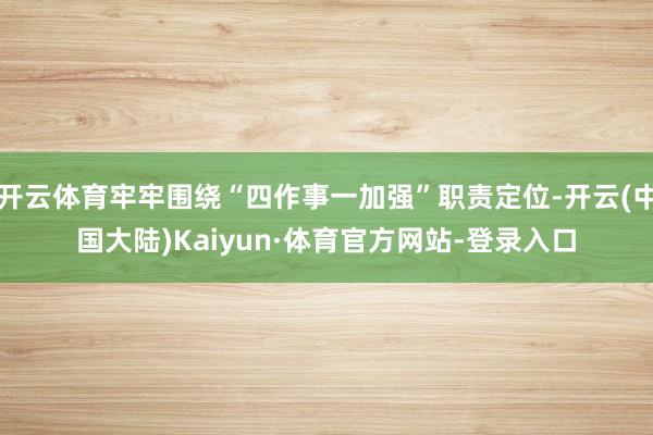 开云体育牢牢围绕“四作事一加强”职责定位-开云(中国大陆)Kaiyun·体育官方网站-登录入口