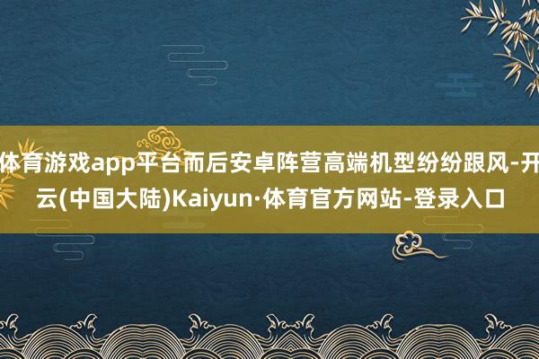 体育游戏app平台而后安卓阵营高端机型纷纷跟风-开云(中国大陆)Kaiyun·体育官方网站-登录入口