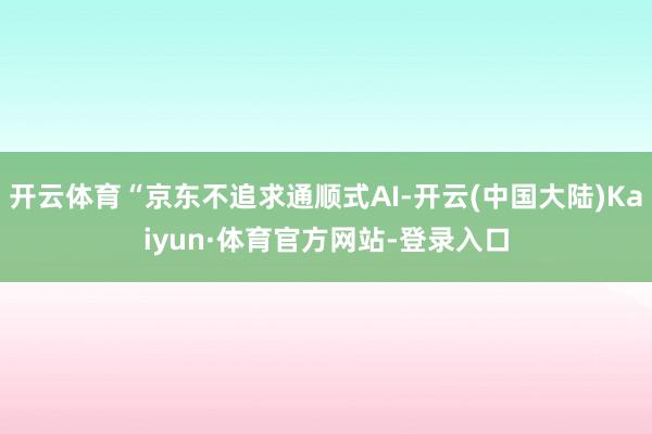 开云体育“京东不追求通顺式AI-开云(中国大陆)Kaiyun·体育官方网站-登录入口