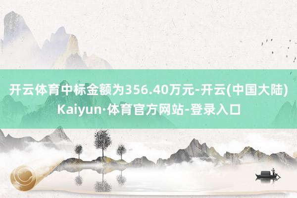 开云体育中标金额为356.40万元-开云(中国大陆)Kaiyun·体育官方网站-登录入口