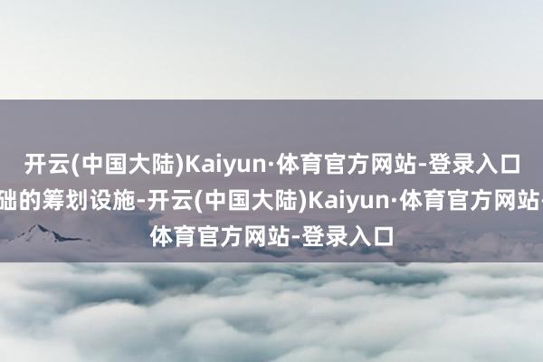 开云(中国大陆)Kaiyun·体育官方网站-登录入口不论是基础的筹划设施-开云(中国大陆)Kaiyun·体育官方网站-登录入口