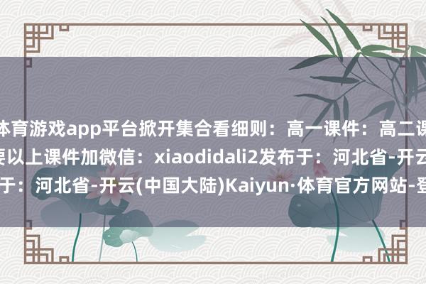 体育游戏app平台掀开集合看细则：高一课件：高二课件：高三课件：需要以上课件加微信：xiaodidali2发布于：河北省-开云(中国大陆)Kaiyun·体育官方网站-登录入口