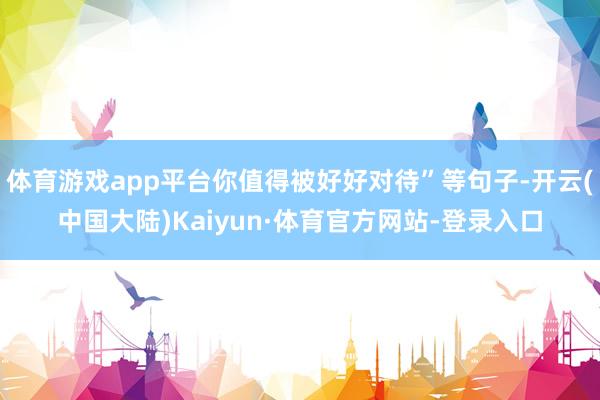 体育游戏app平台你值得被好好对待”等句子-开云(中国大陆)Kaiyun·体育官方网站-登录入口