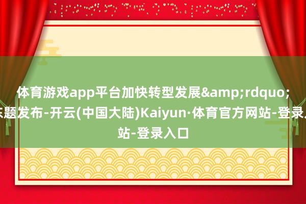 体育游戏app平台加快转型发展&rdquo;作东题发布-开云(中国大陆)Kaiyun·体育官方网站-登录入口
