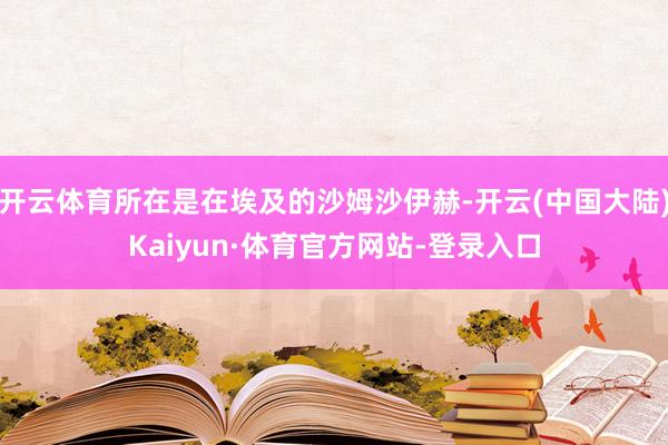 开云体育所在是在埃及的沙姆沙伊赫-开云(中国大陆)Kaiyun·体育官方网站-登录入口