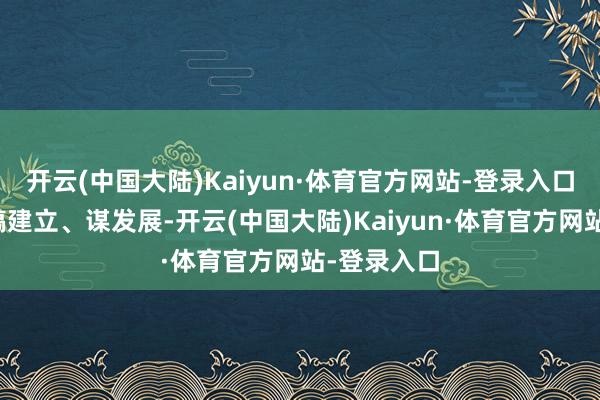 开云(中国大陆)Kaiyun·体育官方网站-登录入口拼经济、搞建立、谋发展-开云(中国大陆)Kaiyun·体育官方网站-登录入口