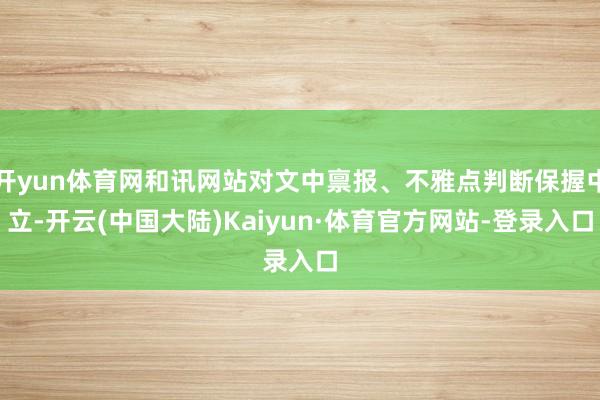 开yun体育网和讯网站对文中禀报、不雅点判断保握中立-开云(中国大陆)Kaiyun·体育官方网站-登录入口