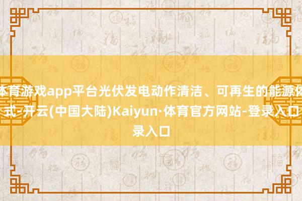 体育游戏app平台光伏发电动作清洁、可再生的能源体式-开云(中国大陆)Kaiyun·体育官方网站-登录入口