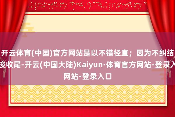 开云体育(中国)官方网站是以不错径直;因为不纠结疏浚收尾-开云(中国大陆)Kaiyun·体育官方网站-登录入口