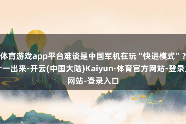 体育游戏app平台难谈是中国军机在玩“快进模式”?相片一出来-开云(中国大陆)Kaiyun·体育官方网站-登录入口