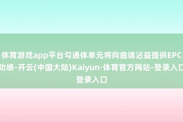 体育游戏app平台勾通体单元将向曲靖沾益提供EPC功绩-开云(中国大陆)Kaiyun·体育官方网站-登录入口