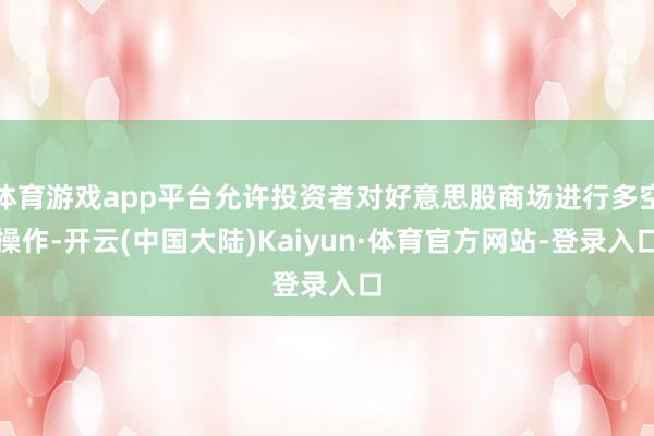体育游戏app平台允许投资者对好意思股商场进行多空操作-开云(中国大陆)Kaiyun·体育官方网站-登录入口