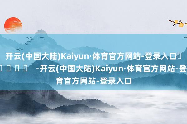 开云(中国大陆)Kaiyun·体育官方网站-登录入口		  					  -开云(中国大陆)Kaiyun·体育官方网站-登录入口
