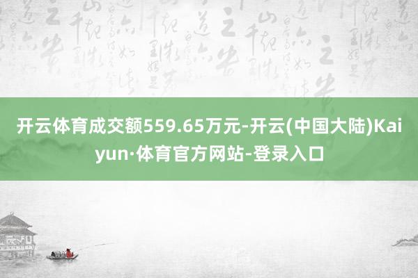 开云体育成交额559.65万元-开云(中国大陆)Kaiyun·体育官方网站-登录入口