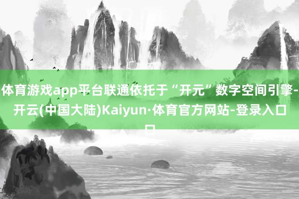 体育游戏app平台联通依托于“开元”数字空间引擎-开云(中国大陆)Kaiyun·体育官方网站-登录入口
