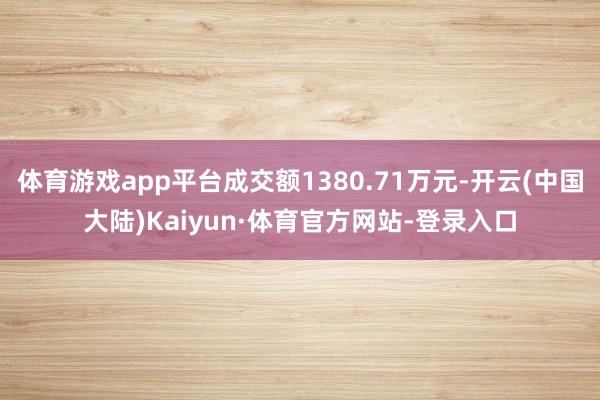 体育游戏app平台成交额1380.71万元-开云(中国大陆)Kaiyun·体育官方网站-登录入口