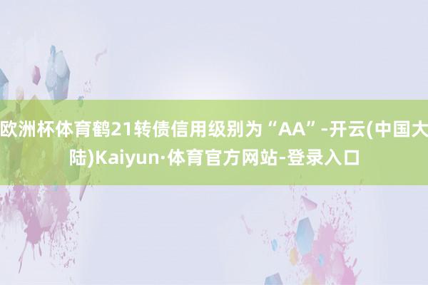 欧洲杯体育鹤21转债信用级别为“AA”-开云(中国大陆)Kaiyun·体育官方网站-登录入口