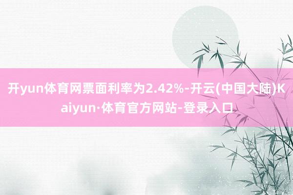 开yun体育网票面利率为2.42%-开云(中国大陆)Kaiyun·体育官方网站-登录入口