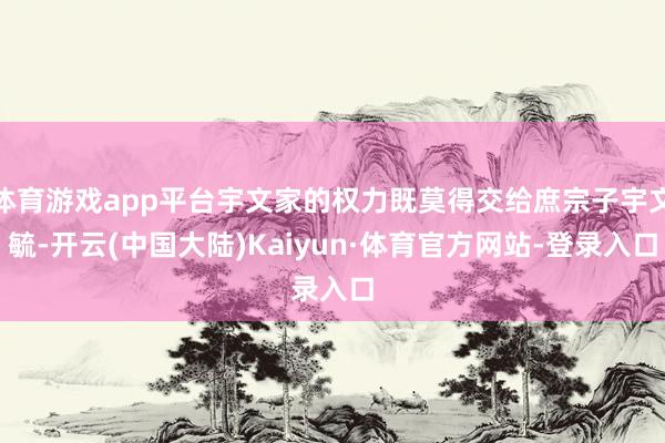 体育游戏app平台宇文家的权力既莫得交给庶宗子宇文毓-开云(中国大陆)Kaiyun·体育官方网站-登录入口