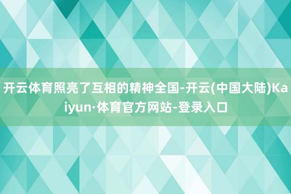 开云体育照亮了互相的精神全国-开云(中国大陆)Kaiyun·体育官方网站-登录入口