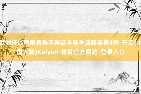 欧洲杯体育前者得手得益本赛季巡回赛第4冠-开云(中国大陆)Kaiyun·体育官方网站-登录入口
