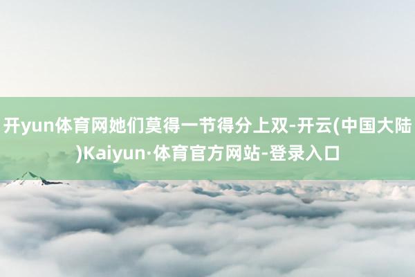 开yun体育网她们莫得一节得分上双-开云(中国大陆)Kaiyun·体育官方网站-登录入口