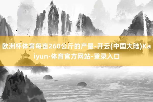 欧洲杯体育每亩260公斤的产量-开云(中国大陆)Kaiyun·体育官方网站-登录入口