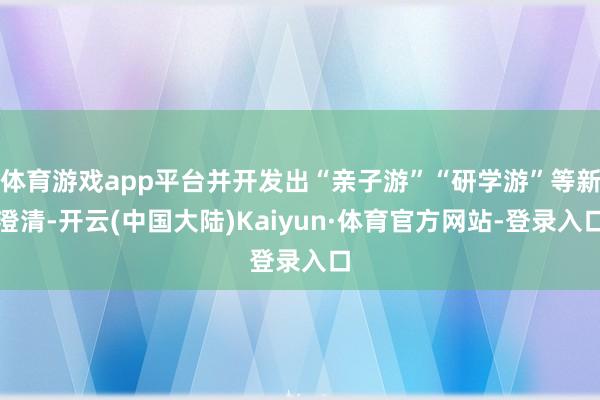 体育游戏app平台并开发出“亲子游”“研学游”等新澄清-开云(中国大陆)Kaiyun·体育官方网站-登录入口