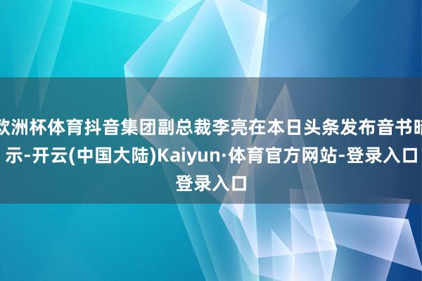 欧洲杯体育抖音集团副总裁李亮在本日头条发布音书暗示-开云(中国大陆)Kaiyun·体育官方网站-登录入口
