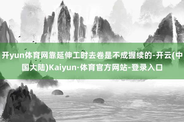 开yun体育网靠延伸工时去卷是不成握续的-开云(中国大陆)Kaiyun·体育官方网站-登录入口