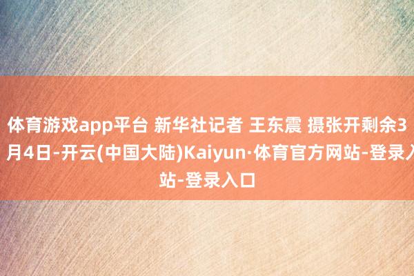 体育游戏app平台 新华社记者 王东震 摄张开剩余33月4日-开云(中国大陆)Kaiyun·体育官方网站-登录入口