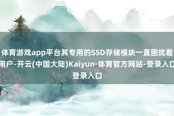 体育游戏app平台其专用的SSD存储模块一直困扰着用户-开云(中国大陆)Kaiyun·体育官方网站-登录入口