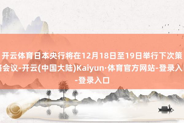 开云体育日本央行将在12月18日至19日举行下次策略会议-开云(中国大陆)Kaiyun·体育官方网站-登录入口