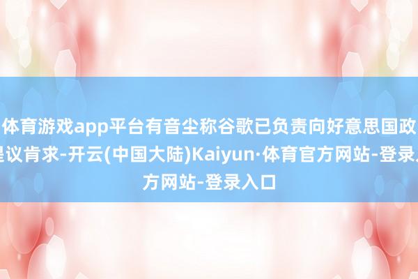 体育游戏app平台有音尘称谷歌已负责向好意思国政府提议肯求-开云(中国大陆)Kaiyun·体育官方网站-登录入口