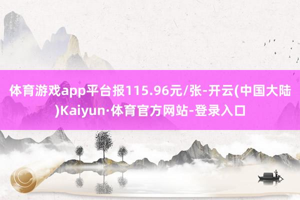 体育游戏app平台报115.96元/张-开云(中国大陆)Kaiyun·体育官方网站-登录入口