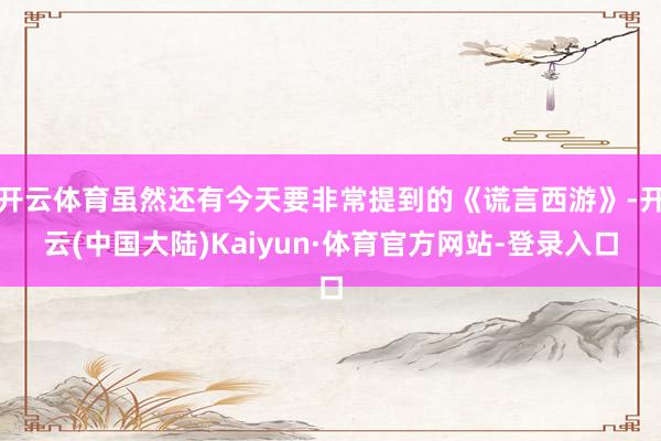 开云体育虽然还有今天要非常提到的《谎言西游》-开云(中国大陆)Kaiyun·体育官方网站-登录入口