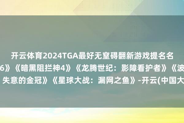 开云体育2024TGA最好无窒碍翻新游戏提名名单《奇迹召唤：玄色活动6》《暗黑阻拦神4》《龙腾世纪：影障看护者》《波斯王子：失意的金冠》《星球大战：漏网之鱼》-开云(中国大陆)Kaiyun·体育官方网站-登录入口